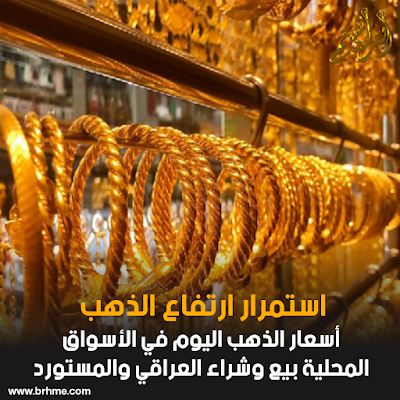 استمرار ارتفاع أسعار الذهب اليوم في الأسواق المحلية بيع وشراء العراقي والمستورد